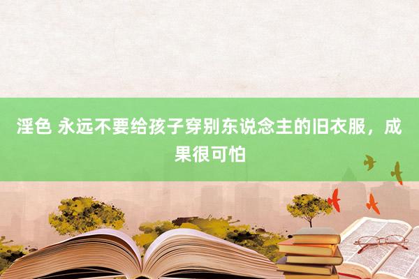 淫色 永远不要给孩子穿别东说念主的旧衣服，成果很可怕