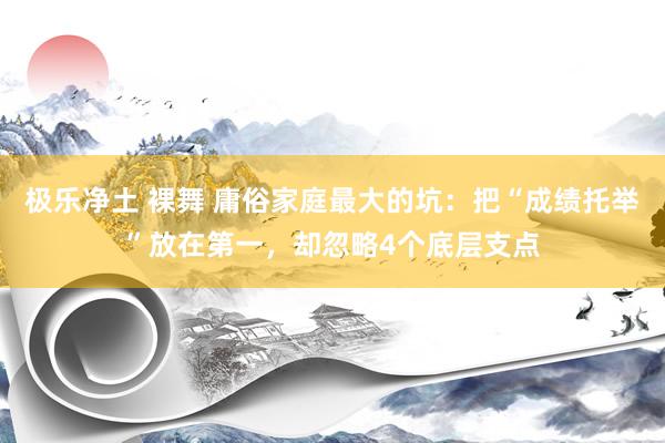 极乐净土 裸舞 庸俗家庭最大的坑：把“成绩托举”放在第一，却忽略4个底层支点
