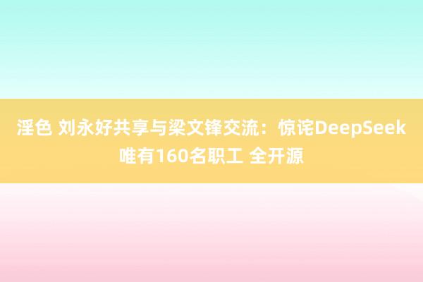 淫色 刘永好共享与梁文锋交流：惊诧DeepSeek唯有160名职工 全开源