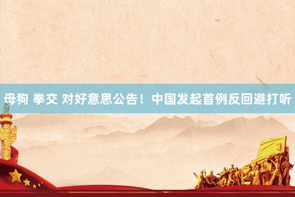 母狗 拳交 对好意思公告！中国发起首例反回避打听