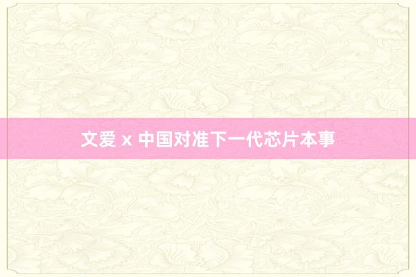 文爱 x 中国对准下一代芯片本事